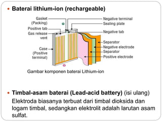  Baterai lithium-ion (rechargeable)
 Timbal-asam baterai (Lead-acid battery) (isi ulang)
Elektroda biasanya terbuat dari timbal dioksida dan
logam timbal, sedangkan elektrolit adalah larutan asam
sulfat.
Gambar komponen baterai Lithium-ion
 