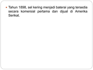  Tahun 1898, sel kering menjadi baterai yang tersedia
secara komersial pertama dan dijual di Amerika
Serikat.
 