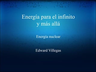 Energía para el infinito
y más allá
Energía nuclear
Edward Villegas
 