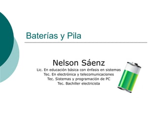 Baterías y Pila
Nelson Sáenz
Lic. En educación básica con énfasis en sistemas
Tec. En electrónica y telecomunicaciones
Tec. Sistemas y programación de PC
Tec. Bachiller electricista
 