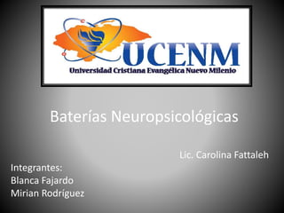 Baterías Neuropsicológicas
Lic. Carolina Fattaleh
Integrantes:
Blanca Fajardo
Mirian Rodríguez
 