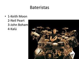 Bateristas1-Keith Moon2-Neil Peart3-John Boham4-Kalú