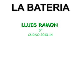 LA BATERIALA BATERIA
LLUIS RAMONLLUIS RAMON
5º
CURSO 2013-14
 