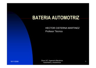 BATERIA AUTOMOTRIZ
HECTOR CISTERNA MARTINEZ
Profesor Técnico

16/11/2006

Duoc UC, Ingenería Mecánica
Automotriz y Autotrónica

1

 