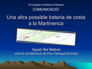 III Congrés d’Història d’Alcanar
               COMUNICACIÓ:

Una altra possible bateria de costa
          a la Martinenca




               Agustí Bel Beltran
   amb la col·laboració de Pau Fabregat Subirats
 
