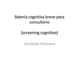 Batería cognitiva breve para
         consultorio

   (screening cognitivo)

     Dra Cecilia M Serrano
 