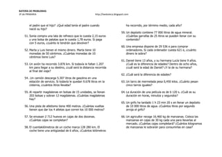 BATERÍA DE PROBLEMAS
3º de PRIMARIA http://laeduteca.blogspot.com
el padre que el hijo? ¿Qué edad tenía el padre cuando
nació su hijo?
51. Sonia compra una lata de refresco que le cuesta 2,15 euros
y una bolsa de patatas que le cuesta 1,78 euros. Si paga
con 5 euros, ¿cuánto le tendrán que devolver?
52. Marta y Luis tienen el mismo dinero. Marta tiene 10
monedas de 50 céntimos. ¿Cuántas monedas de 10
céntimos tiene Luis?
53. Un avión ha recorrido 3.876 km. Si todavía le faltan 1.207
km para llegar a su destino, ¿cuál será la distancia recorrida
al final del viaje?
54. .Un camión descarga 5.307 litros de gasolina en una
estación de servicio. Si todavía le quedan 9.678 litros en la
cisterna, ¿cuántos litros llevaba?
55. Al repartir magdalenas en bolsas de 15 unidades, se llenan
203 bolsas y sobran 12 magdalenas. ¿Cuántas magdalenas
hay?
56. Una pista de atletismo tiene 400 metros. ¿Cuántas vueltas
tienen que dar los 4 atletas que corren los 10 000 metros?
57. Se envasan 2 712 huevos en cajas de dos docenas.
¿Cuántas cajas se completan?
58. El cuentakilómetros de un coche marca 128 280 km. El
coche tiene una antigüedad de 6 años. ¿Cuántos kilómetros
ha recorrido, por término medio, cada año?
59. Un depósito contiene 77 000 litros de agua mineral.
¿Cuántas garrafas de 25 litros se pueden llenar con su
contenido?
60. Una empresa dispone de 29 536 e para comprar
ordenadores. Si cada ordenador cuesta 621 e, ¿cuánto
dinero le sobra?
61. Daniel tiene 13 años, y su hermana Lucía tiene 9 años.
¿Cuál es la diferencia de edades? Dentro de ocho años,
¿cuál será la edad de Daniel? ¿Y la de su hermana?
62. ¿Cuál será la diferencia de edades?
63. Un tarro de mermelada pesa 0,450 kilos. ¿Cuánto pesan
cinco tarros iguales?
64. La duración de una película es de 6 120 s. ¿Cuál es su
duración en horas, minutos y segundos?
65. Un grifo ha tardado 1 h 23 min 20 s en llenar un depósito
de 10 000 litros de agua. ¿Cuántos litros por segundo
arroja el grifo?
66. Un agricultor recoge 16.460 kg de manzanas. Coloca las
manzanas en cajas de 30 kg cada una para llevarlas al
mercado. ¿Cuántas cajas completará? ¿Cuántos kilogramos
de manzanas le sobrarán para consumirlas en casa?
 
