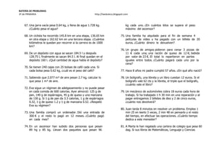 BATERÍA DE PROBLEMAS
3º de PRIMARIA http://laeduteca.blogspot.com
67. Una jarra vacía pesa 0.64 kg, y llena de agua 1.728 kg.
¿Cuánto pesa el agua?
68. Un ciclista ha recorrido 145.8 km en una etapa, 136.65 km
en otra etapa y 162.62 km en una tercera etapa. ¿Cuántos
kilómetros le quedan por recorrer si la carrera es de 1000
km?
69. De un depósito con agua se sacan 184.5 l y después
128.75 l, finalmente se sacan 84.5 l. Al final quedan en el
depósito 160 l. ¿Qué cantidad de agua había el depósito?
70. Se tienen 240 cajas con 25 bolsas de café cada una. Si
cada bolsa pesa 0.62 kg, ¿cuál es el peso del café?
71. Sabiendo que 2.077 m³ de aire pesan 2.7 kg, calcular lo
que pesa 1 m³ de aire.
72. Eva sigue un régimen de adelgazamiento y no puede pasar
en cada comida de 600 calorías. Ayer almorzó: 125 g de
pan, 140 g de espárragos, 45 g de queso y una manzana
de 130 g. Si 1 g de pan da 3.3 calorías, 1 g de espárragos
0.32, 1 g de queso 1.2 y 1 g de manzana 0.52. ¿Respetó
Eva su régimen?
73. Una familia compró un ordenador. Dió una entrada de
300 € y el resto lo pagó en 12 meses. ¿Cuánto pagó
en cada mes?
74. En un ascensor han subido dos personas que pesan
89 hg y 85 kg. Llevan dos paquetes que pesan 96
kg cada uno. ¿En cuántos kilos se supera el peso
máximo del ascensor?
75. Una familia ha alquilado para el fin de semana 4
películas de vídeo y ha pagado con un billete de 20
euros. ¿Cuánto dinero le devuelven?
76. Un grupo de amigos pidieron para cenar 3 pizzas de
11 € cada una; una ración de queso de 12 €; bebida
por valor de 23 €. El total lo repartieron en partes
iguales entre todos. ¿Cuánto pagará cada uno por la
cena?
77. Hace 8 años mi padre cumplió 57 años. ¿En qué año nació?
78. Un bolígrafo, una libreta y un libro cuestan 12 euros. Si el
bolígrafo vale 62 cts y la libreta, el triple que el bolígrafo,
¿cuánto vale el libro?
79. Un mecánico de automóviles cobra 18 euros cada hora de
trabajo. Si ha trabajado 1 h 30 min en una reparación y al
pagar entregamos 2 billetes de diez y 2 de cinco euros,
¿cuánto nos devolverá?
80. Juan tarda 8 minutos en resolver un problema. Emplea 1
min 25 en leerlo 3 veces, 2 min 48 en pensarlo y el resto
del tiempo, en efectuar las operaciones. ¿Cuánto tiempo
dedica a este menester?
81. A Marta le han regalado una cartera de colegio que pesa 60
dag. Si sus libros de Matemáticas, Lenguaje y Ciencias
 