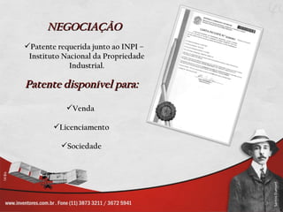 NEGOCIAÇÃO
Patente requerida junto ao INPI –
 Instituto Nacional da Propriedade
             Industrial.

Patente disponível para:

           Venda

        Licenciamento

          Sociedade
 