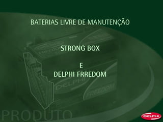 BATERIAS LIVRE DE MANUTENÇÃO
STRONG BOX
E
DELPHI FRREDOM
 