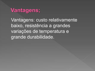Vantagens: custo relativamente
baixo, resistência a grandes
variações de temperatura e
grande durabilidade.
 
