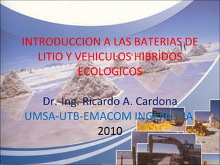 INTRODUCCION A LAS BATERIAS DE LITIO Y VEHICULOS HIBRIDOS ECOLOGICOS Dr.-Ing. Ricardo A. Cardona UMSA-UTB-EMACOM INGENIERIA  2010 