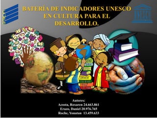BATERÍA DE INDICADORES UNESCO
EN CULTURA PARA EL
DESARROLLO.
Autores:
Acosta, Roxaren 24.663.861
Erazo, Daniel 20.976.765
Roche, Yonatan 13.459.633
 