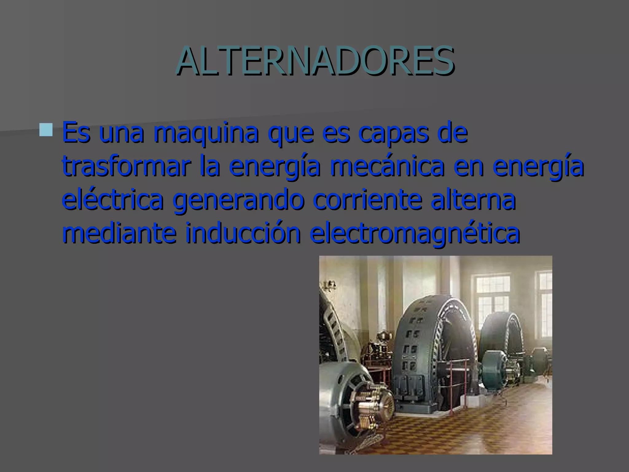 ALTERNADORES Es una maquina que es capas de trasformar la energía mecánica en energía eléctrica generando corriente alterna mediante inducción electromagnética