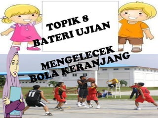 Mengelecek
Bola Keranjang
TOPIK 8
BATERI UJIAN
MENGELECEK
BOLA KERANJANG
 