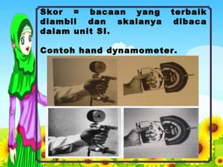 Skor = bacaan yang terbaik
diambil dan skalanya dibaca
dalam unit SI.
Contoh hand dynamometer.
 