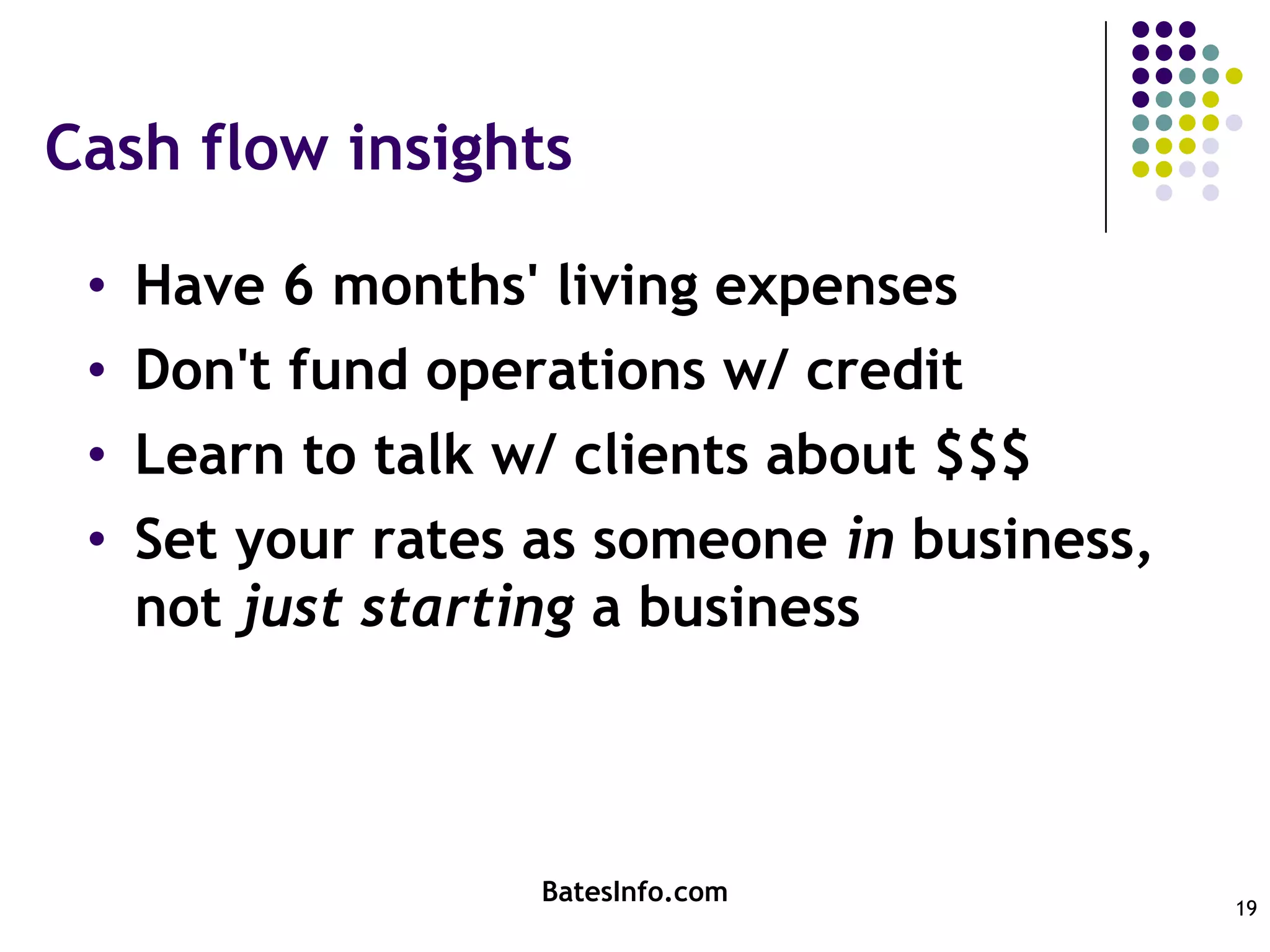 Cash flow insightsHave 6 months' living expensesDon't fund operations w/ creditLearn to talk w/ clients about $$$Set your rates as someone in business, not just starting a businessBatesInfo.com19