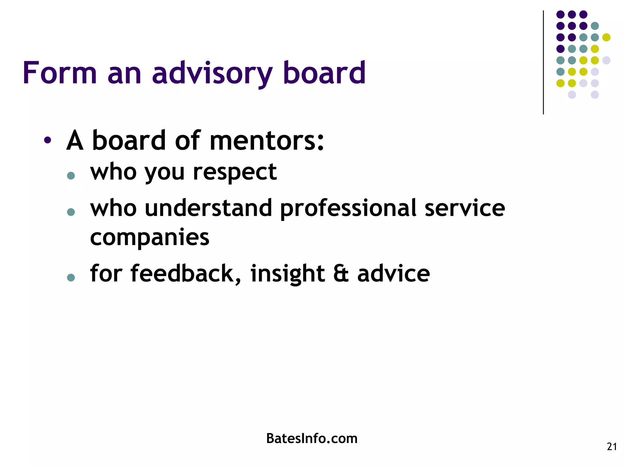 Form an advisory boardA board of mentors:who you respectwho understand professional service companiesfor feedback, insight & adviceBatesInfo.com21