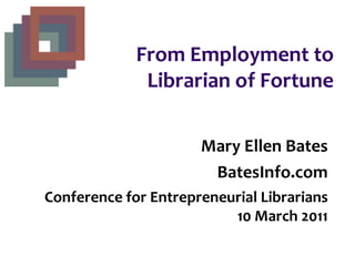 From Employment to Librarian of Fortune Mary Ellen Bates BatesInfo.com Conference for Entrepreneurial Librarians 10 March 2011 