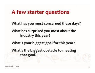 BatesInfo.com
A few starter questions
What has you most concerned these days?
What has surprised you most about the
industry this year?
What’s your biggest goal for this year?
What’s the biggest obstacle to meeting
that goal?
19
 