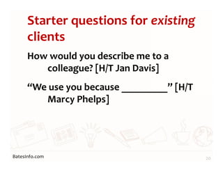 BatesInfo.com
Starter questions for existing
clients
How would you describe me to a
colleague? [H/T Jan Davis]
“We use you because _________” [H/T
Marcy Phelps]
20
 
