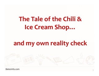 BatesInfo.com
The Tale of the Chili &
Ice Cream Shop…
and my own reality check
3
 