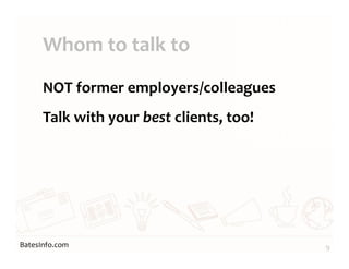 BatesInfo.com
Whom to talk to
NOT former employers/colleagues
Talk with your best clients, too!
9
 