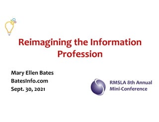 Reimagining the Information
Profession
Mary Ellen Bates
BatesInfo.com
Sept. 30, 2021
RMSLA 8th Annual
Mini-Conference
 