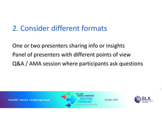 2. Consider different formats
One or two presenters sharing info or insights
Panel of presenters with different points of view
Q&A / AMA session where participants ask questions
3
 