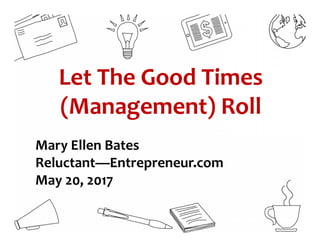 Let The Good Times
(Management) Roll
Mary Ellen Bates
Reluctant—Entrepreneur.com
May 20, 2017
 