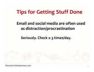 Reluctant-Entrepreneur.com
Tips for Getting Stuff Done
Email and social media are often used
as distraction/procrastination
Seriously. Check 2-3 times/day.
12
 
