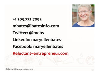 Reluctant-Entrepreneur.com
+1 303.772.7095
mbates@batesinfo.com
Twitter: @mebs
LinkedIn: maryellenbates
Facebook: maryellenbates
Reluctant–entrepreneur.com
30
 