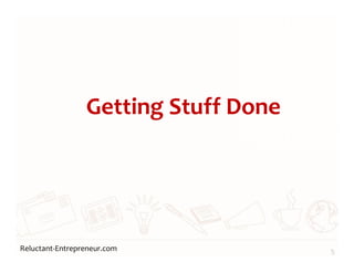 Reluctant-Entrepreneur.com
Getting Stuff Done
5
 