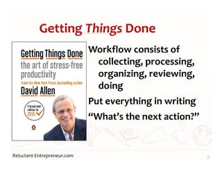 Reluctant-Entrepreneur.com
Getting Things Done
Workflow consists of
collecting, processing,
organizing, reviewing,
doing
Put everything in writing
“What’s the next action?”
6
 