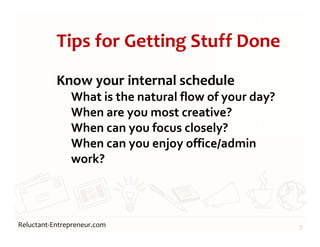 Reluctant-Entrepreneur.com
Tips for Getting Stuff Done
Know your internal schedule
What is the natural flow of your day?
When are you most creative?
When can you focus closely?
When can you enjoy office/admin
work?
7
 