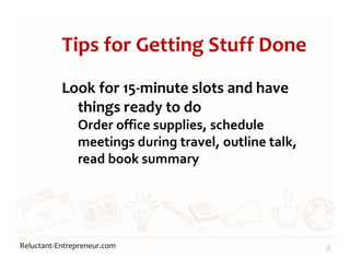 Reluctant-Entrepreneur.com
Tips for Getting Stuff Done
Look for 15-minute slots and have
things ready to do
Order office supplies, schedule
meetings during travel, outline talk,
read book summary
8
 