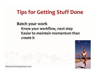 Reluctant-Entrepreneur.com
Tips for Getting Stuff Done
Batch your work
Know your workflow, next step
Easier to maintain momentum than
create it
9
 