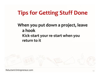 Reluctant-Entrepreneur.com
Tips for Getting Stuff Done
When you put down a project, leave
a hook
Kick-start your re-start when you
return to it
10
 