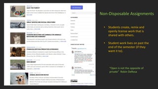 • Students create, remix and
openly license work that is
shared with others.
• Student work lives on past the
end of the semester (if they
want it to).
Non-Disposable Assignments
“Open is not the opposite of
private” Robin DeRosa
 