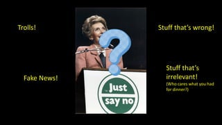 Trolls!
Fake News!
Stuff that’s wrong!
Stuff that’s
irrelevant!
(Who cares what you had
for dinner?)
 