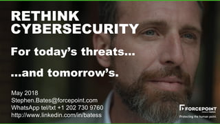 RETHINK
CYBERSECURITY
For today’s threats…
…and tomorrow’s.
May 2018
Stephen.Bates@forcepoint.com
WhatsApp tel/txt +1 202 730 9760
http://www.linkedin.com/in/batess
 
