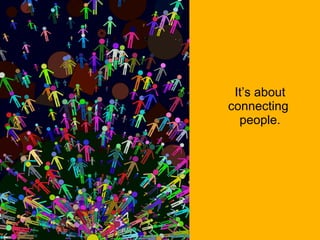 It’s about connecting  people. 