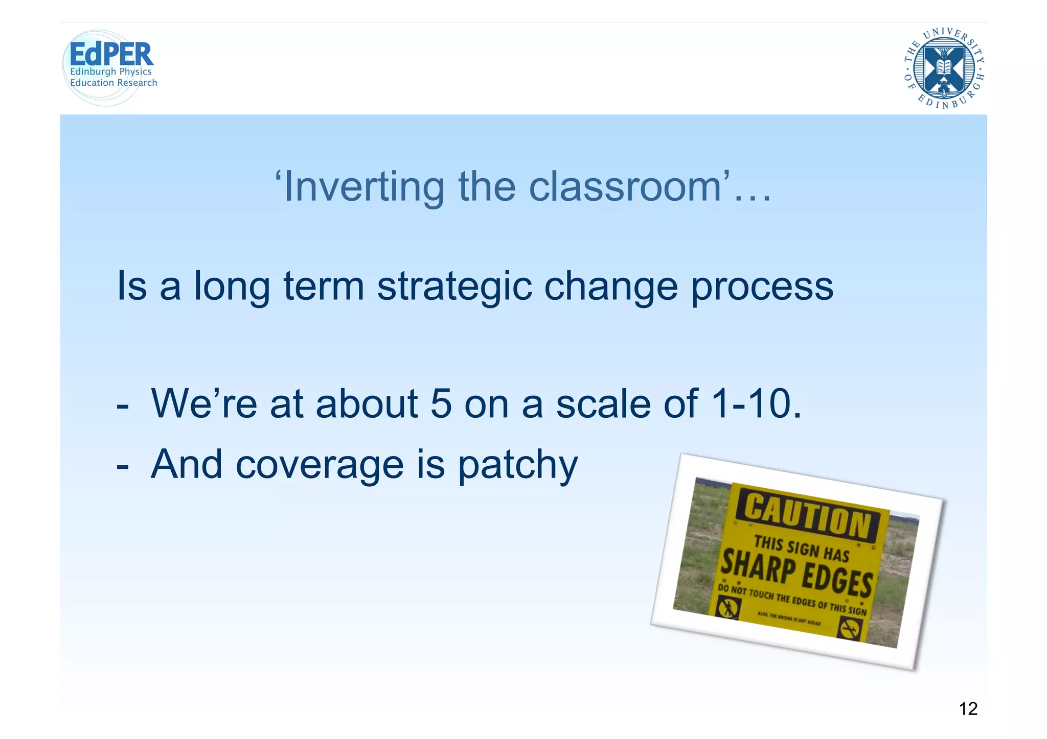 ‘Inverting the classroom’…

Is a long term strategic change process

-  We’re at about 5 on a scale of 1-10.
-  And coverage is patchy




                                          12
 