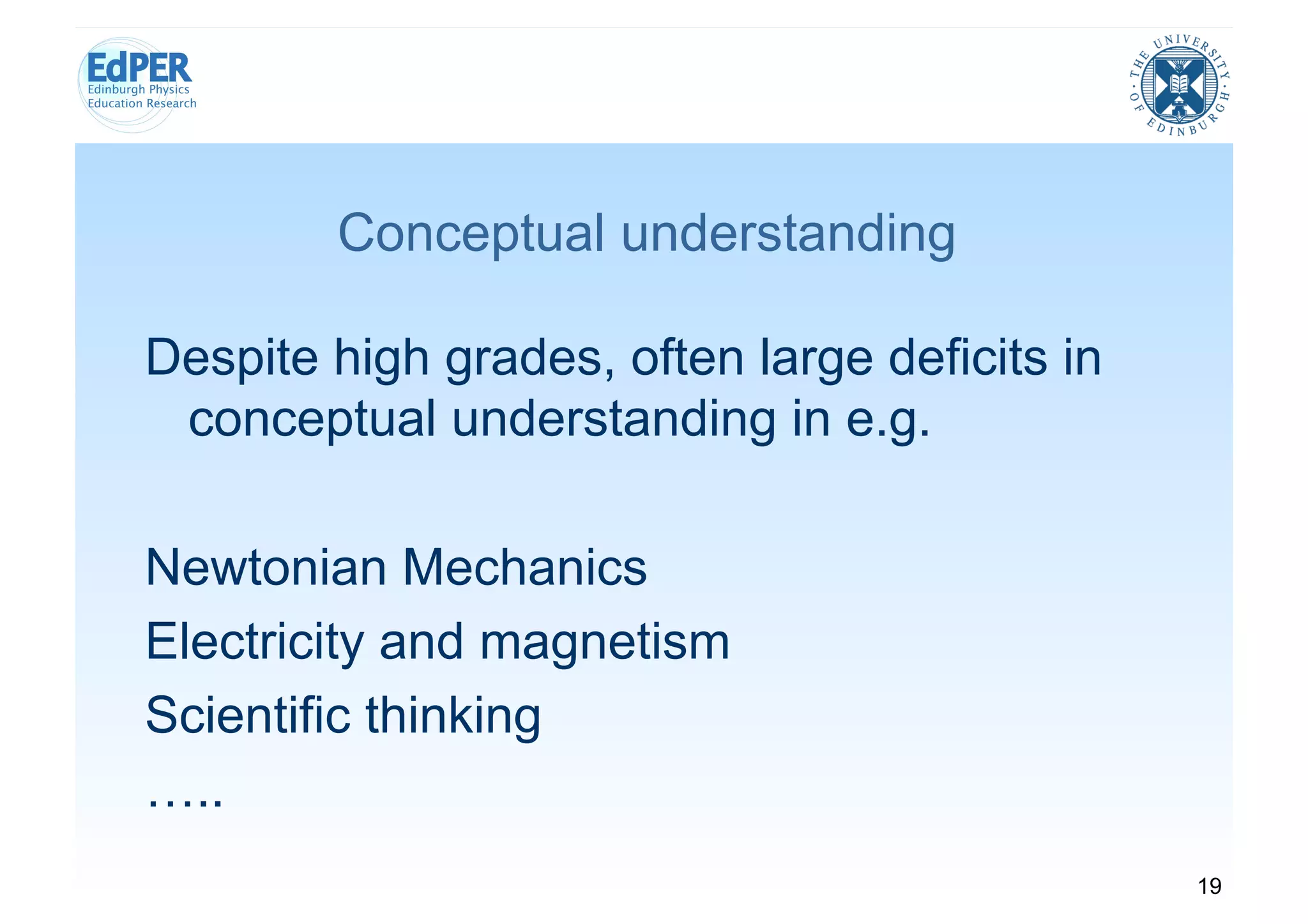 Conceptual understanding

Despite high grades, often large deficits in
 conceptual understanding in e.g.

Newtonian Mechanics
Electricity and magnetism
Scientific thinking
…..
                                               19
 