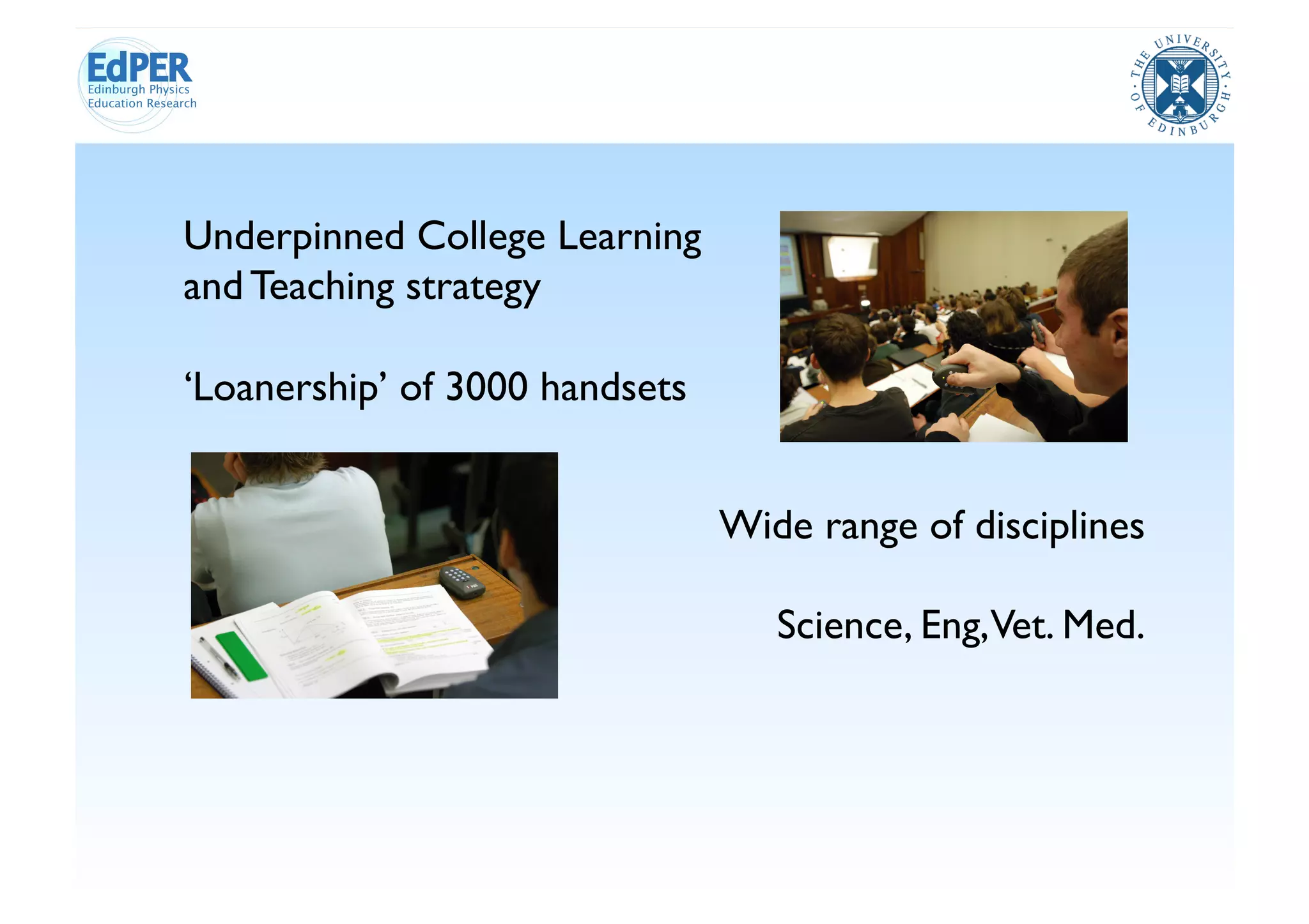 Underpinned College Learning
and Teaching strategy	


‘Loanership’ of 3000 handsets	



                                   Wide range of disciplines	


                                      Science, Eng,Vet. Med.
 