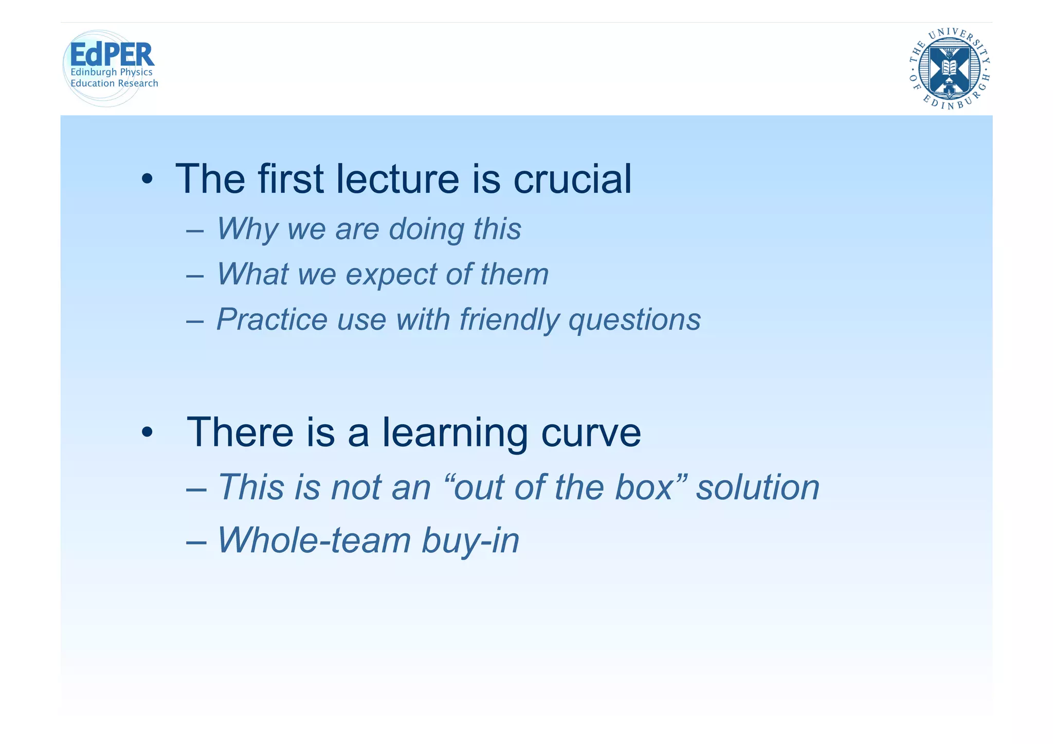 •  The first lecture is crucial
  –  Why we are doing this
  –  What we expect of them
  –  Practice use with friendly questions


•  There is a learning curve
  –  This is not an “out of the box” solution
  –  Whole-team buy-in
 