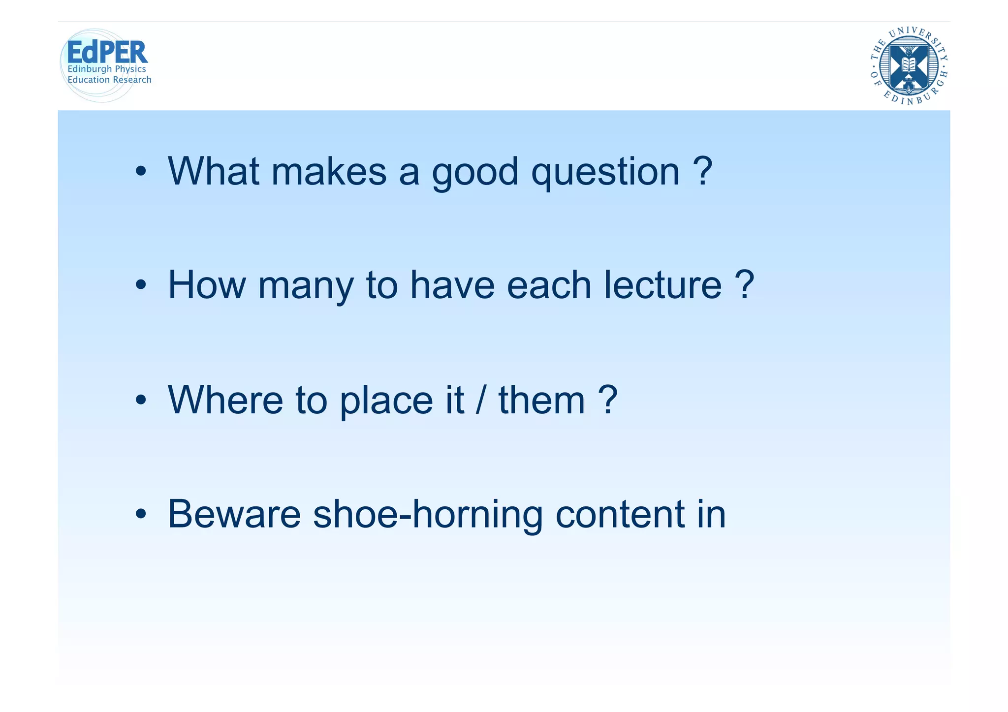 •  What makes a good question ?

•  How many to have each lecture ?

•  Where to place it / them ?

•  Beware shoe-horning content in
 