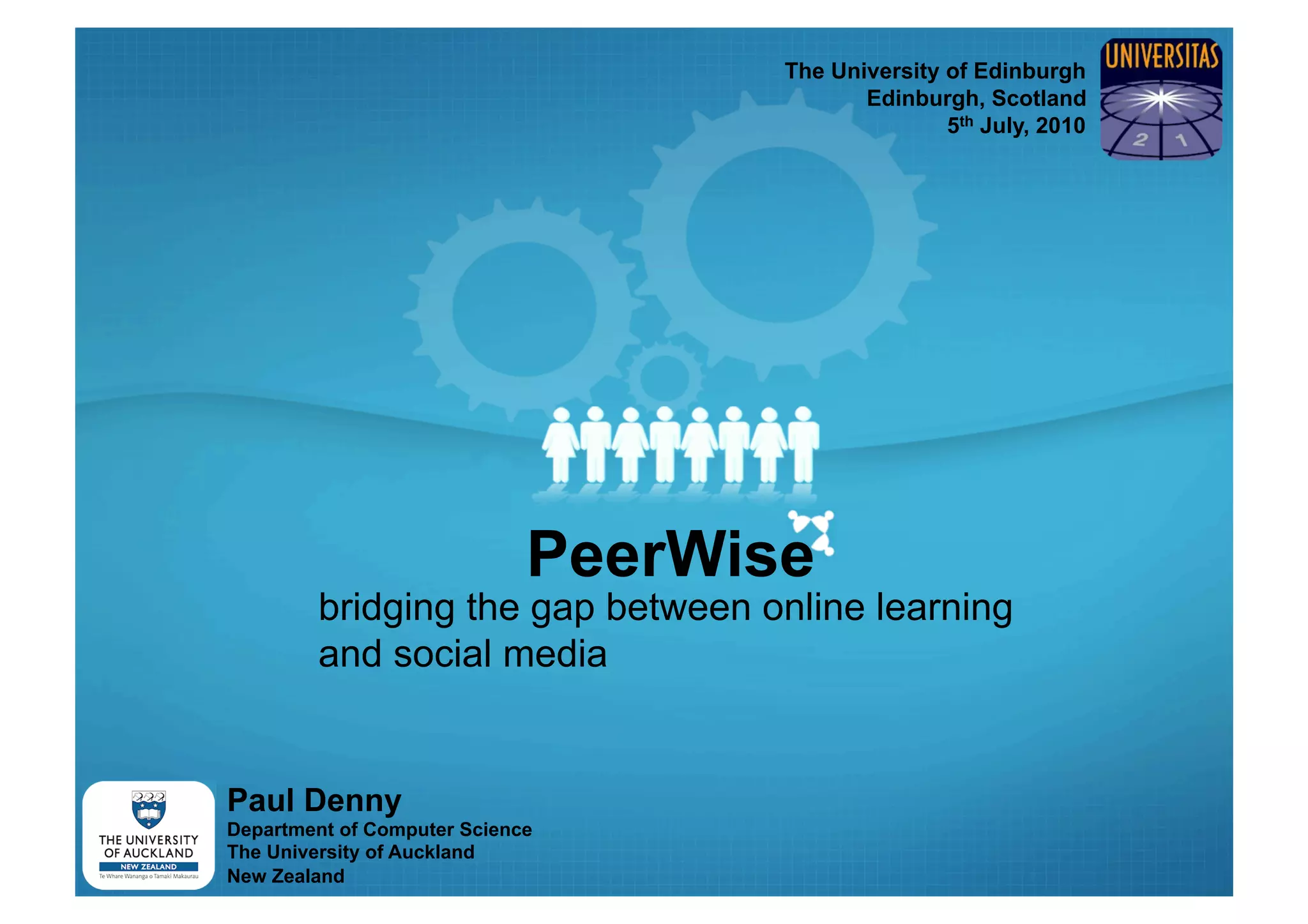The University of Edinburgh
                                           Edinburgh, Scotland
                                                   5th July, 2010




                             PeerWise
        bridging the gap between online learning
        and social media


Paul Denny
Department of Computer Science
The University of Auckland
New Zealand
 