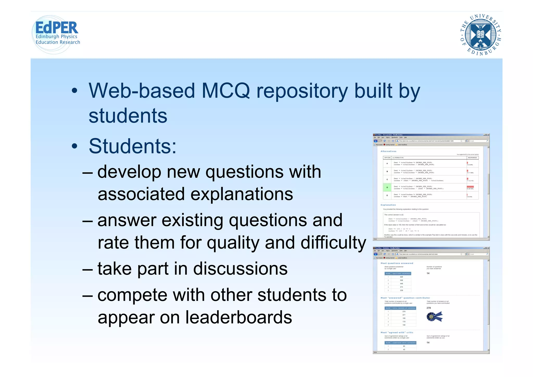 •  Web-based MCQ repository built by
   students
•  Students:
 –  develop new questions with
    associated explanations
 –  answer existing questions and
    rate them for quality and difficulty
 –  take part in discussions
 –  compete with other students to
    appear on leaderboards
 