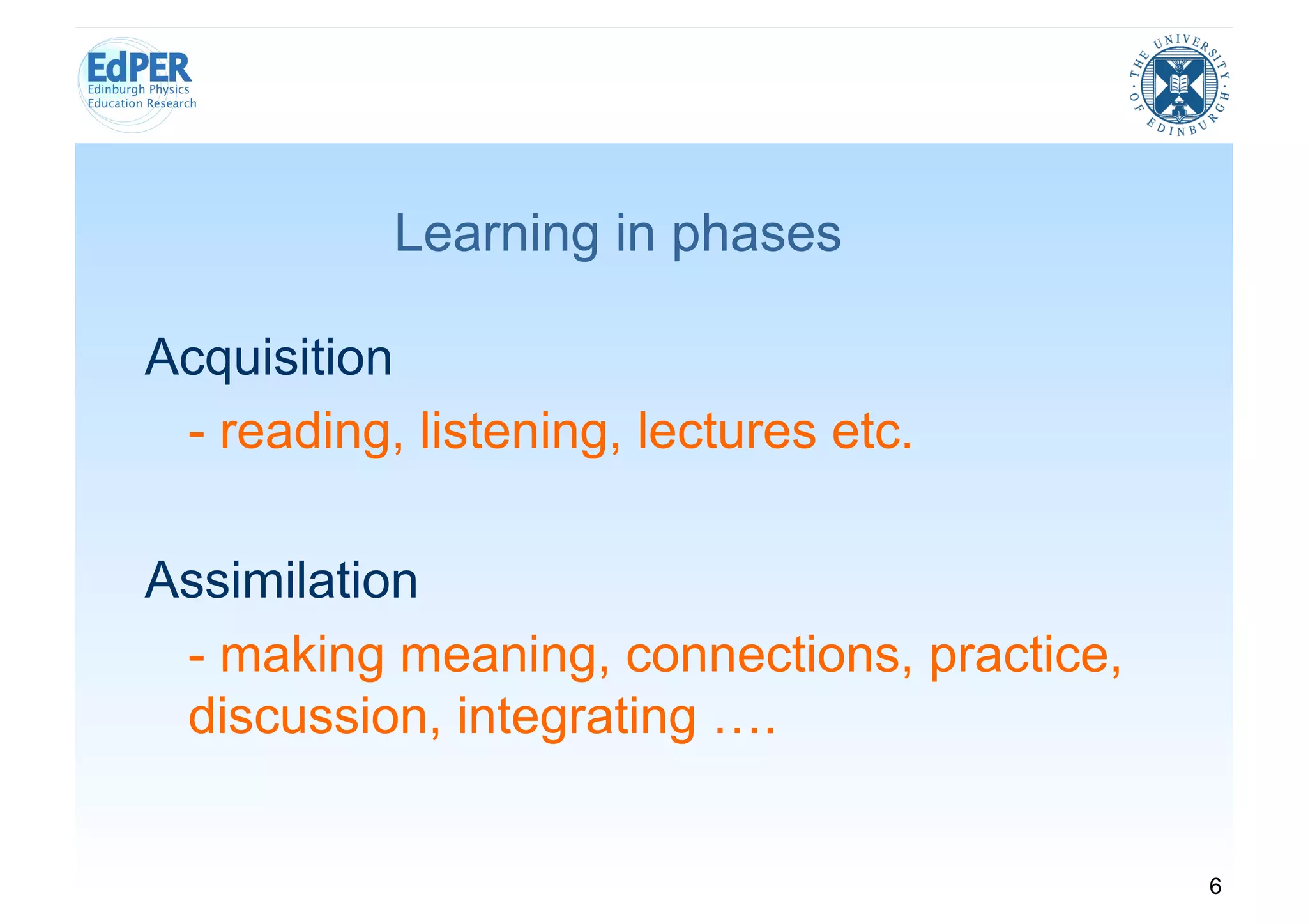 Learning in phases

Acquisition
 - reading, listening, lectures etc.

Assimilation
 - making meaning, connections, practice,
 discussion, integrating ….


                                            6
 